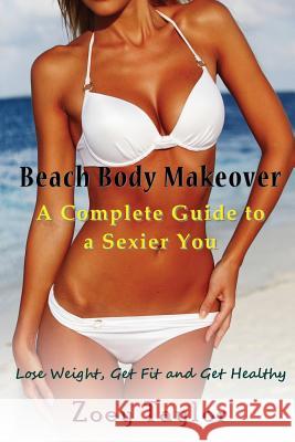 Beach Body Makeover: A Complete Guide to a Sexier You: Lose Weight, Get Fit and Get Healthy Zoey Taylor 9781634282499