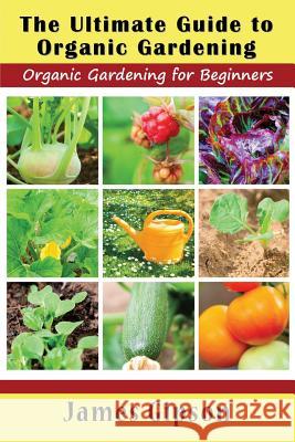 The Ultimate Guide to Organic Gardening: Organic Gardening for Beginners James Gipson 9781634282819 Speedy Publishing LLC