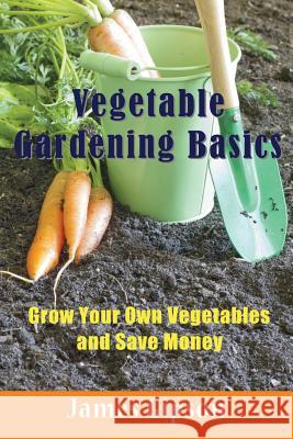 Vegetable Gardening Basics: Grow Your Own Vegetables and Save Money James Gipson 9781634282857 Speedy Publishing LLC