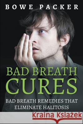 Bad Breath Cures: Bad Breath Remedies That Eliminate Halitosis Bowe Packer   9781634283106 Speedy Publishing LLC