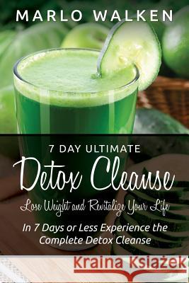 7 Day Ultimate Detox Cleanse: Lose Weight and Revitalize Your Life: In 7 Days or Less Experience the Complete Detox Cleanse Walken, Marlo 9781634283472