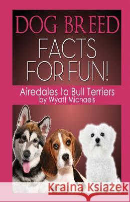 Dog Breed Facts for Fun! Airedales to Bull Terriers Wyatt Michaels 9781634283571 Life Changer Press