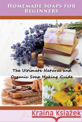 Homemade Soaps for Beginners: The Ultimate Natural and Organic Soap Making Guide Janet Brooks 9781634284233 Speedy Publishing LLC