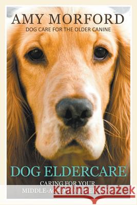 Dog Eldercare: Caring for Your Middle Aged to Older Dog: Dog Care for the Older Canine Amy Morford   9781634284547 Speedy Publishing LLC