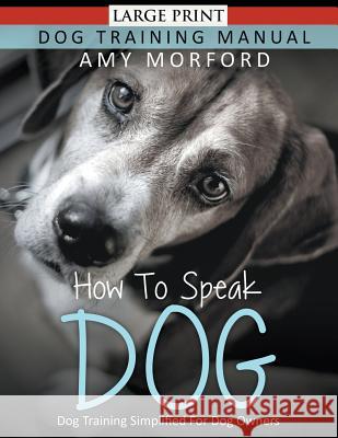 How to Speak Dog (Large Print): Dog Training Simplified For Dog Owners Morford, Amy 9781634284943