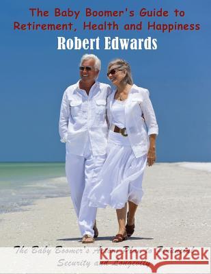 The Baby Boomer's Guide to Retirement, Health & Happiness: The Baby Boomer's Action Plan to Financial Security and Longevity Robert Edwards   9781634288675 Speedy Publishing LLC