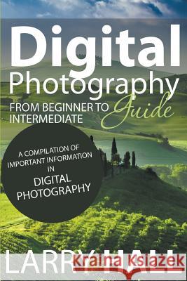Digital Photography Guide: From Beginner to Intermediate: A Compilation of Important Information in Digital Photography Larry Hall 9781634289757 Speedy Publishing LLC