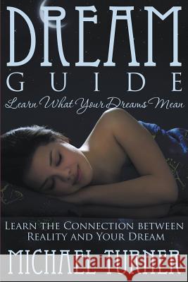 Dream Guide: Learn What Your Dreams Mean: Learn the Connection Between Reality and Your Dream Michael Turner 9781634289771