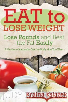 Eat to Lose Weight: Lose Pounds and Beat the Fat Easily Judy Martin   9781634289801 Speedy Publishing LLC