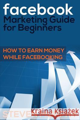 Facebook Marketing Guide for Beginners: How to Earn Money While Facebook- King Steven Murphy   9781634289832 Speedy Publishing LLC