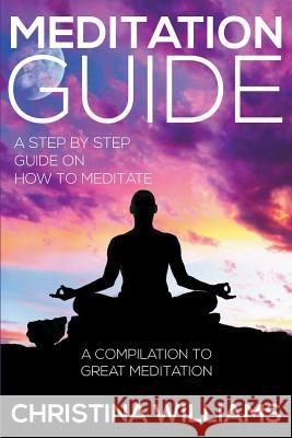 Meditation Guide: A Step by Step Guide on How to Meditate: A Compilation to Great Meditation Christina Williams 9781634289979
