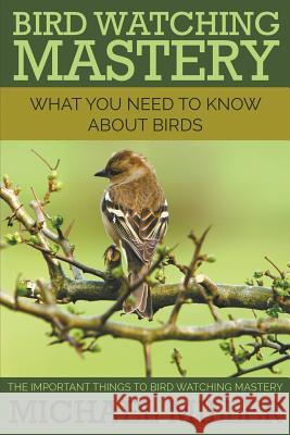 Bird Watching Mastery: What You Need to Know about Birds: The Important Things to Bird Watching Mastery Michael Miller 9781634289986