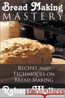 Bread Making Mastery: Recipes and Techniques on Bread Making Robert Walker 9781634289993