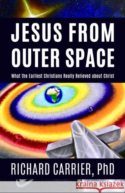 Jesus from Outer Space: What the Earliest Christians Really Believed about Christ Richard Carrier 9781634311946 Pitchstone Publishing