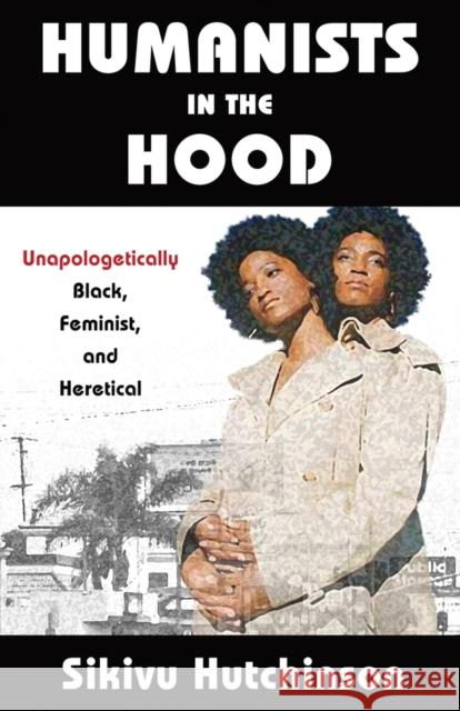 Humanists in the Hood: Unapologetically Black, Feminist, and Heretical Sikivu Hutchinson 9781634311984 Pitchstone Publishing