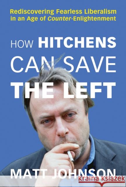 How Hitchens Can Save the Left: Rediscovering Fearless Liberalism in an Age of Counter-Enlightenment Matt Johnson 9781634312349 Pitchstone Publishing