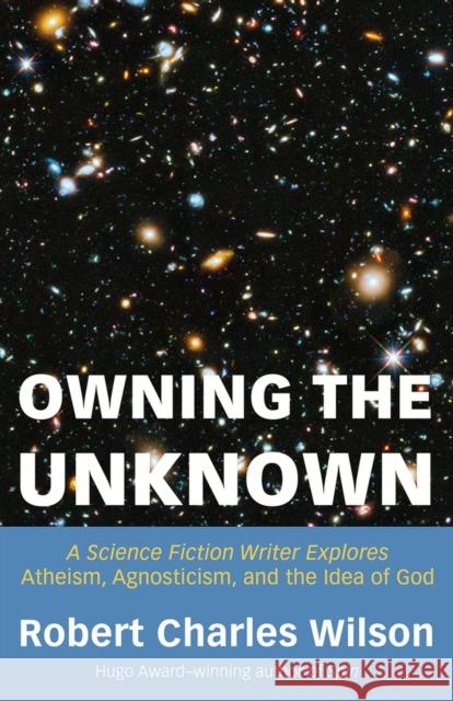 Owning the Unknown: A Science Fiction Writer Explores Atheism, Agnosticism, and the Idea of God Robert Charles Wilson 9781634312424