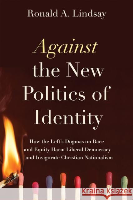Against the New Politics of Identity: How the Left\'s Dogmas on Race and Equity Harm Liberal Democracy--And Invigorate Christian Nationalism Ronald A. Lindsay 9781634312448 Pitchstone Publishing