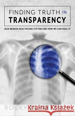 Finding Truth in Transparency: Our Broken Healthcare System and How We Can Heal It Dr Rocky David Bilhartz Seton Rossini Brittany Neff 9781634320108