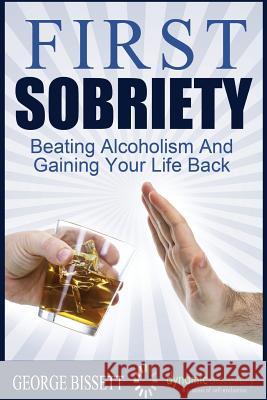 First Sobriety: : Beating Alcoholism And Gaining Your Life Back Bissett, George 9781634431316 Primedia E-Launch LLC