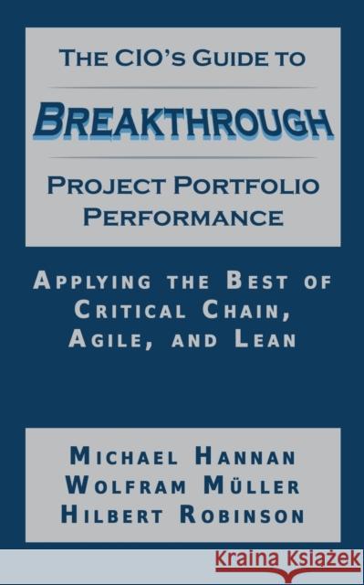 The CIO's Guide to Breakthrough Project Portfolio Performance: Applying the Best of Critical Chain, Agile, and Lean Hannan, Michael 9781634439428 Booklocker.com