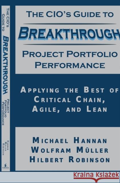 The CIO's Guide to Breakthrough Project Portfolio Performance: Applying the Best of Critical Chain, Agile, and Lean Michael Hannan Wolfram Muller Hilbert Robinson 9781634439435