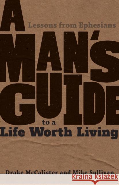 A Man's Guide to a Life Worth Living: Lessons from Ephesians Drake McCalister, Mike Sullivan 9781634460088 Emmaus Road Publishing