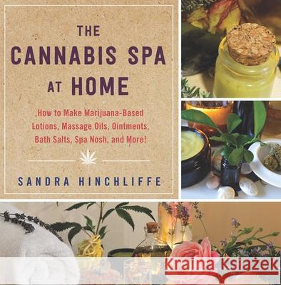 The Cannabis Spa at Home: How to Make Marijuana-Infused Lotions, Massage Oils, Ointments, Bath Salts, Spa Nosh, and More Sandra Hinchliffe 9781634502306 Skyhorse Publishing