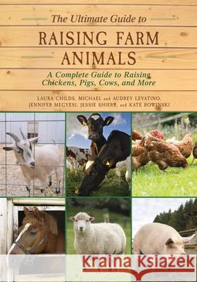 The Ultimate Guide to Raising Farm Animals: A Complete Guide to Raising Chickens, Pigs, Cows, and More Laura Childs Jennifer Megyesi Jessie Shiers 9781634503297