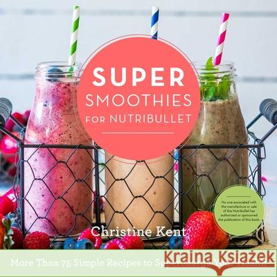 Super Smoothies for Nutribullet: More Than 75 Simple Recipes to Supercharge Your Health Jessi Andricks 9781634508490 Skyhorse Publishing