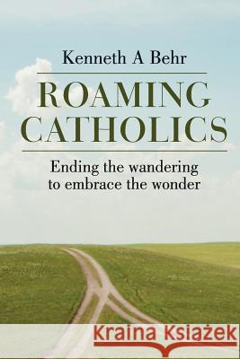 Roaming Catholics: ending the wandering to embrace the wonder Behr, Kenneth a. 9781634527927 Xpyria Press