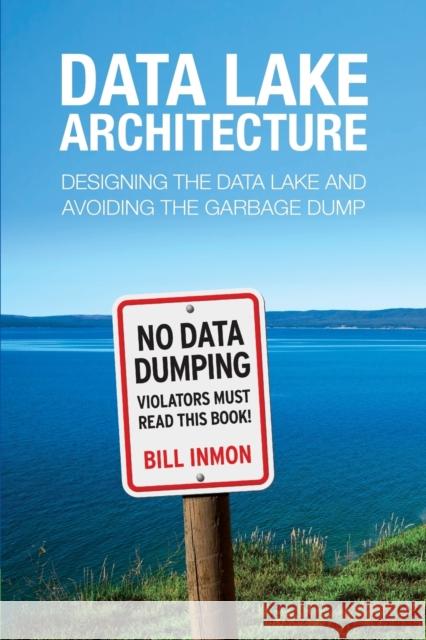 Data Lake Architecture: Designing the Data Lake and Avoiding the Garbage Dump Bill Inmon 9781634621175 Technics Publications, LLC