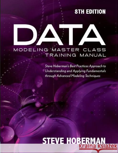 Data Modeling Master Class Training Manual: Steve Hoberman's Best Practices Approach to Understanding and Applying Fundamentals Through Advanced Model Steve Hoberman 9781634622110 Technics Publications