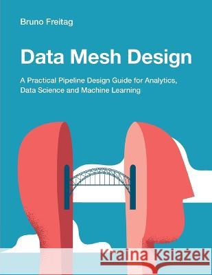 Data Mesh Design: A Practical Pipeline Design Guide for Analytics, Data Science and Machine Learning Bruno Freitag   9781634622158 Technics Publications