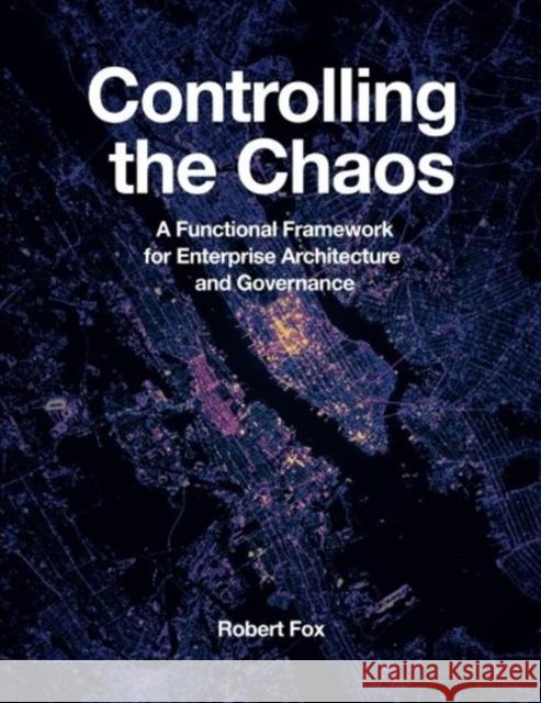 Controlling the Chaos: A Functional Framework for Enterprise Architecture and Governance Robert Fox 9781634623414 Technics Publications