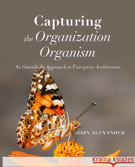 Capturing the Organization Organism: An Outside-In Approach to Enterprise Architecture John Alexander 9781634624138 Technics Publications