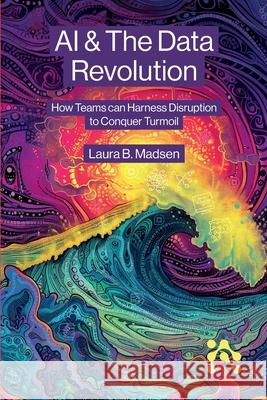 AI & The Data Revolution: How Teams can Harness Disruption to Conquer Turmoil Laura Madsen 9781634624480