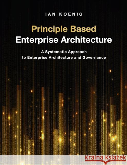 Principle Based Enterprise Architecture: A Systematic Approach to Enterprise Architecture and Governance Ian Koenig 9781634624947 Technics Publications