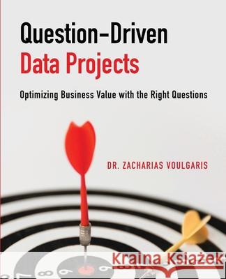 Question-Driven Data Projects: Optimizing Business Value with the Right Questions Zacharias Voulgaris 9781634625180