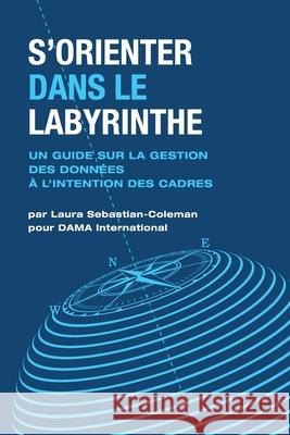 S'orienter Dans Le Labyrinthe: Un Guide Sur La Gestion Des Données À L'intention Des Cadres Sebastian-Coleman, Laura 9781634629782 Technics Publications