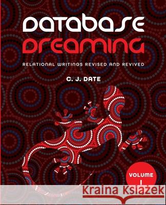 Database Dreaming Volume I: Relational Writings Revised and Revived Chris J. Date 9781634629843 Technics Publications