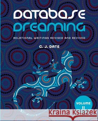 Database Dreaming Volume II: Relational Writings Revised and Revived Chris J. Date 9781634629881 Technics Publications