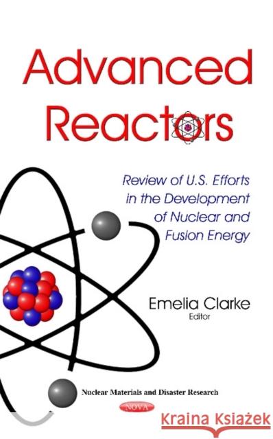 Advanced Reactors: Review of U.S. Efforts in the Development of Nuclear & Fusion Energy Emelia Clarke 9781634632638 Nova Science Publishers Inc