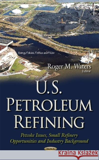 U.S. Petroleum Refining: Petcoke Issues, Small Refinery Opportunities & Industry Background Roger M Waters 9781634633369 Nova Science Publishers Inc