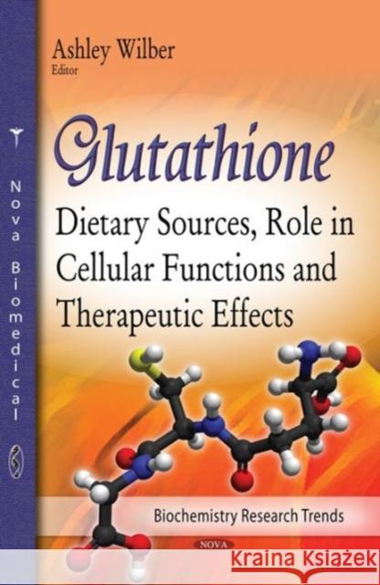 Glutathione: Dietary Sources, Role in Cellular Functions & Therapeutic Effects Ashley Wilber 9781634633727 Nova Science Publishers Inc