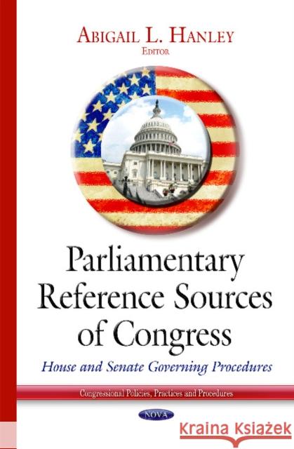 Parliamentary Reference Sources of Congress: House & Senate Governing Procedures Abigail L Hanley 9781634637817 Nova Science Publishers Inc