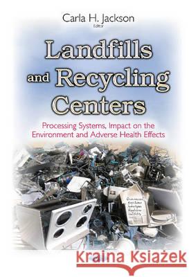 Landfills & Recycling Centers: Processing Systems, Impact on the Environment & Adverse Health Effects Carla H Jackson 9781634637923