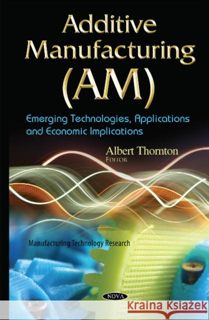 Additive Manufacturing (AM): Emerging Technologies, Applications & Economic Implications Albert Thornton 9781634638500 Nova Science Publishers Inc