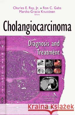 Cholangiocarcinoma: Diagnosis & Treatment Charles E Ray, Jr, Ron Gaba, Martha-Gracia Knuttinen 9781634824460 Nova Science Publishers Inc