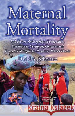 Maternal Mortality: Risk Factors, Anthropological Perspectives, Prevalence in Developing Countries & Preventive Strategies for Pregnancy-Related Deaths Dr David A Schwartz 9781634827096